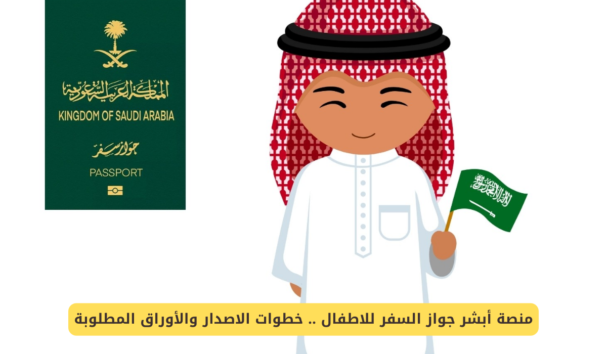 خطوات استخراج جواز سفر الأطفال إلكترونيا عبر أبشر والأوراق المطلوبة لاستخراج الجواز
