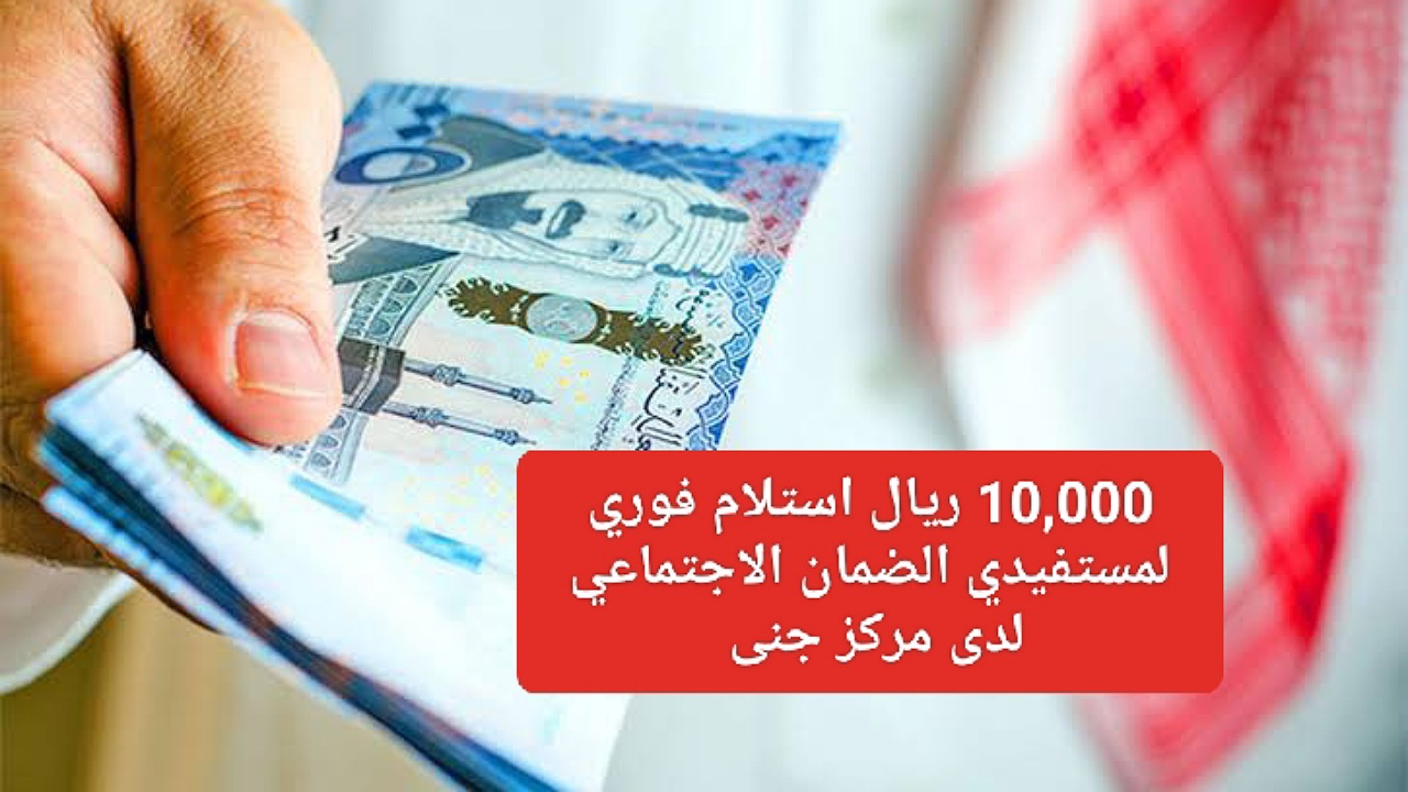 10,000 ريال استلام فوري لمستفيدي الضمان الاجتماعي بدون فوائد بفترة سداد مجدولة لدى مركز جنى