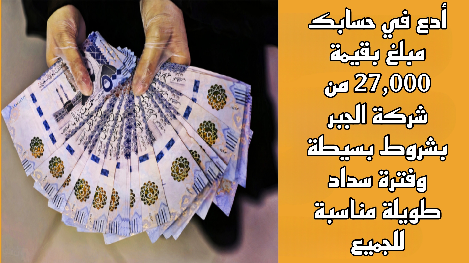 أدع في حسابك مبلغ بقيمة 27,000 من شركة الجبر بشروط بسيطة وفترة سداد طويلة مناسبة للجميع 6 أدع في حسابك مبلغ بقيمة 27,000 من شركة الجبر بشروط بسيطة وفترة سداد طويلة مناسبة للجميع