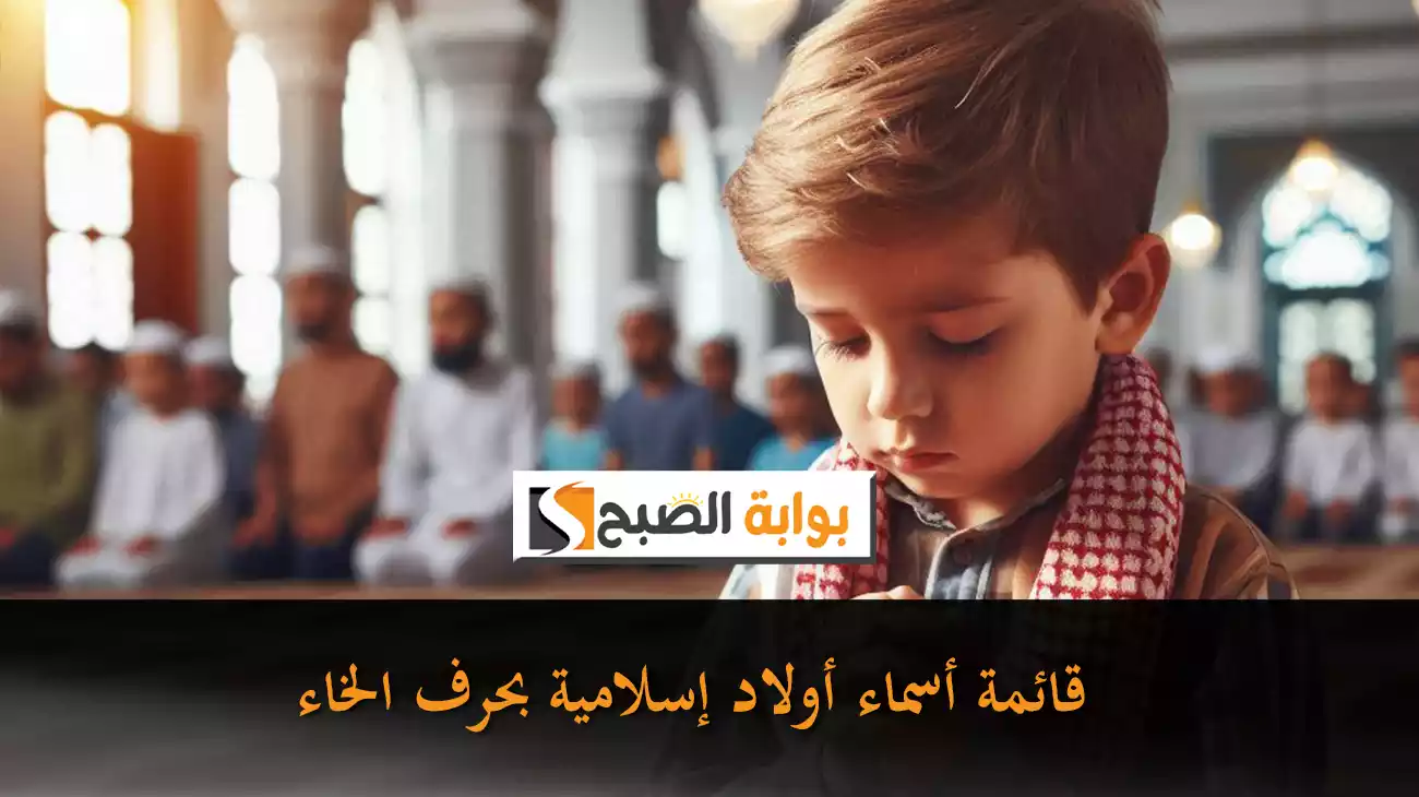 قائمة أسماء أولاد إسلامية بحرف الخاء مع مجموعة من الأسماء العربية والتركية الرائعة