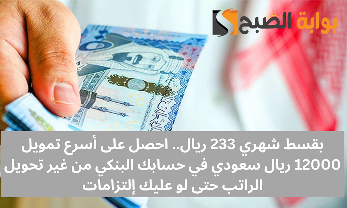 بقسط شهري 233 ريال.. احصل على أسرع تمويل 12000 ريال سعودي في حسابك البنكي من غير تحويل الراتب حتى لو عليك إلتزامات