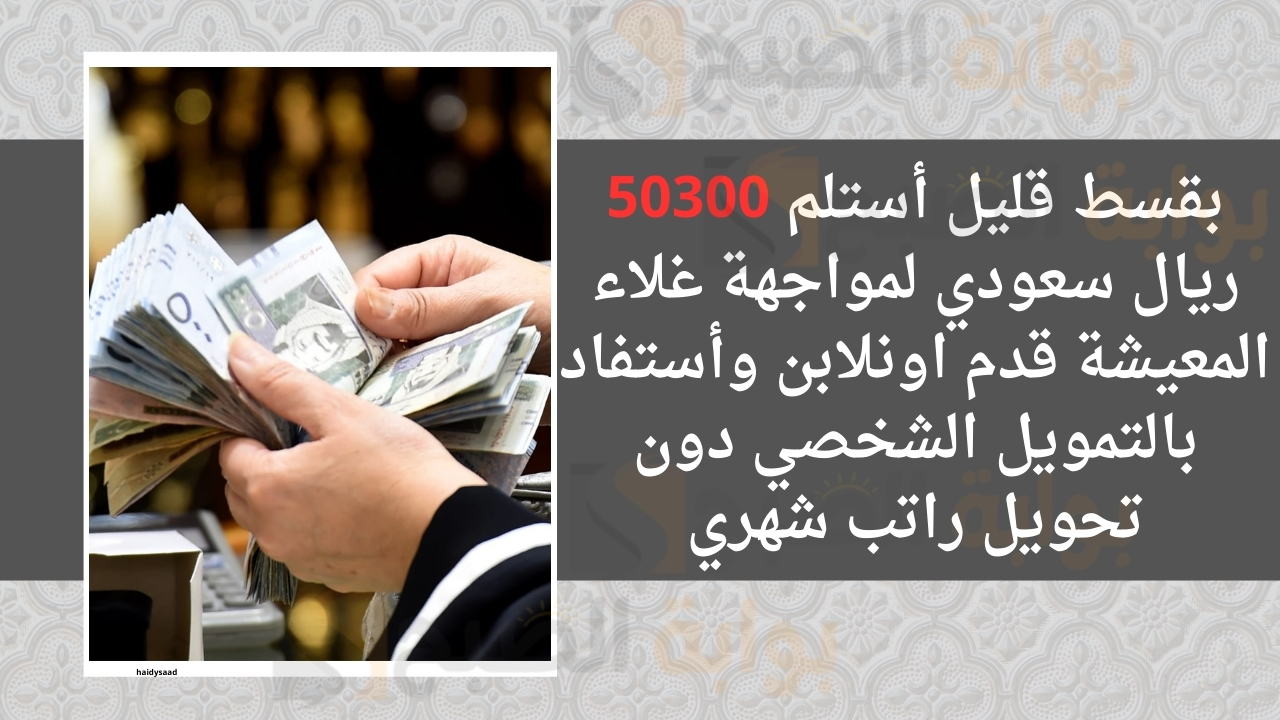 بقسط قليل أستلم 50300 ريال سعودي لمواجهة غلاء المعيشة قدم اونلابن وأستفاد بالتمويل الشخصي دون تحويل راتب شهري