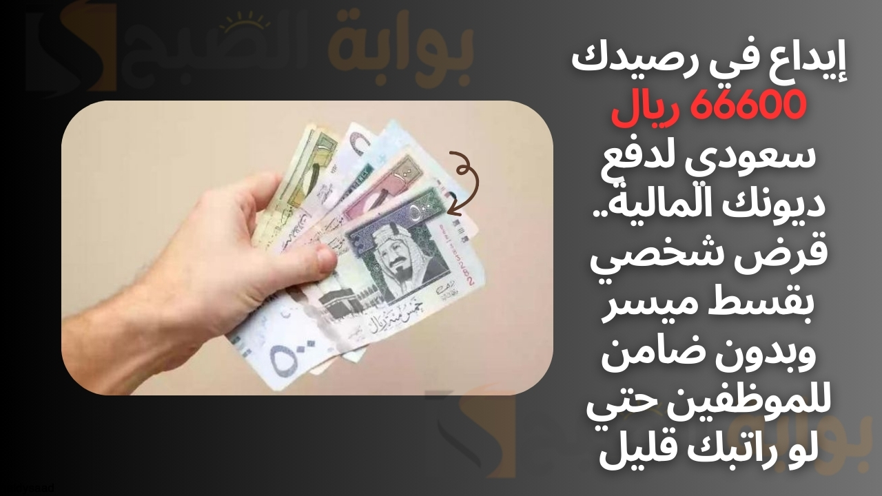 إيداع في رصيدك 66600 ريال سعودي لدفع ديونك المالية.. قرض شخصي بقسط ميسر وبدون ضامن للموظفين حتي لو راتبك قليل