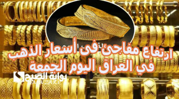 ارتفاع مفاجئ فى أسعار الذهب في العراق اليوم الجمعة