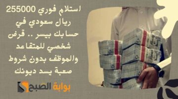 استلام فوري 255000 ريال سعودي في حسابك بيسر . قرض شخصي للمتقاعد والموظف بدون شروط صعبة يسد ديونك