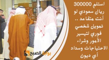 استلم 300000 ريال سعودي لو أنت متقاعد . تمويل شخصي فوري لتيسير الأمور وشراء الاحتياجات وسداد أي ديون