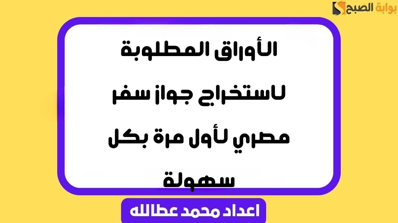 الأوراق المطلوبة لاستخراج جواز سفر مصري لأول مرة بكل سهولة