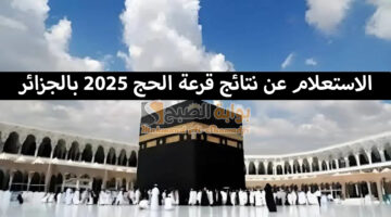 الاستعلام عن نتائج قرعة الحج 2025 بالجزائر