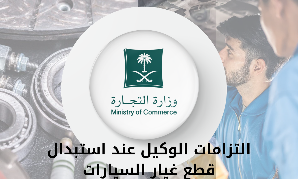 3 التزامات على الوكيل أن يتحملها عند استبدال قطع غيار السيارات.. “وزارة التجارة السعودية” توضح