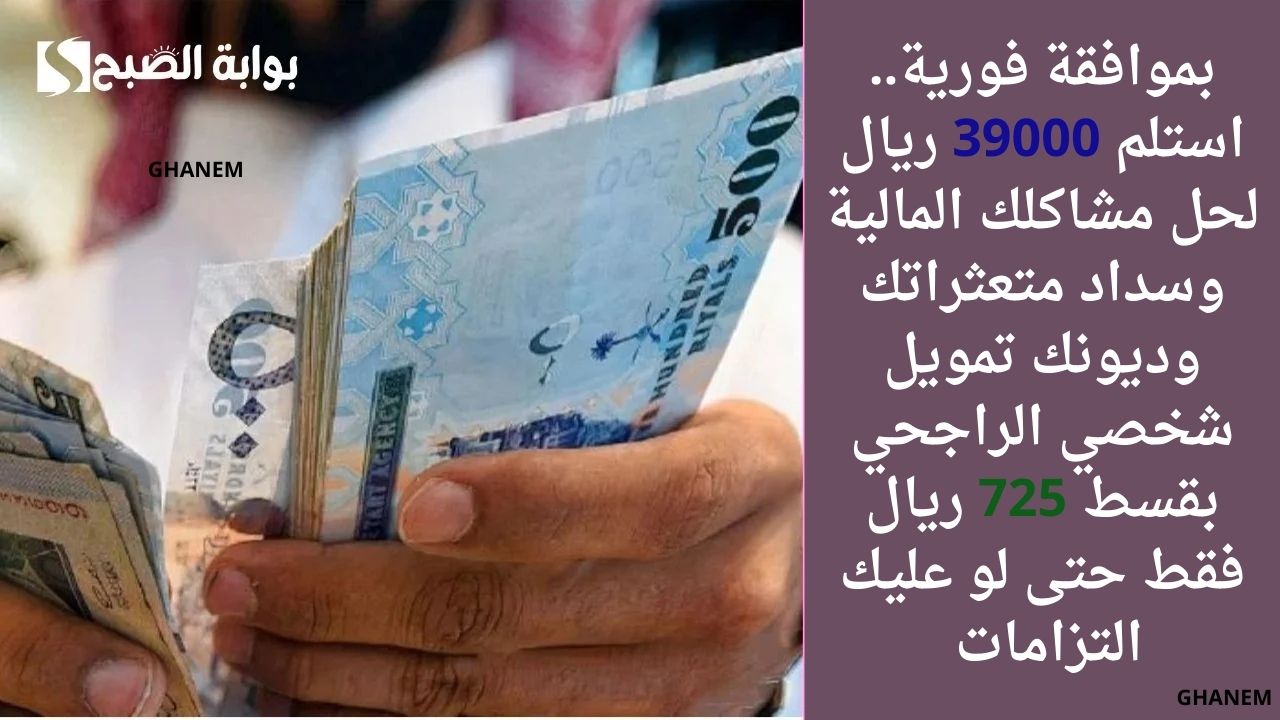 بموافقة فورية.. استلم 39000 ريال لحل مشاكلك المالية وسداد متعثراتك وديونك تمويل شخصي الراجحي بقسط 725 ريال فقط حتى لو عليك التزامات