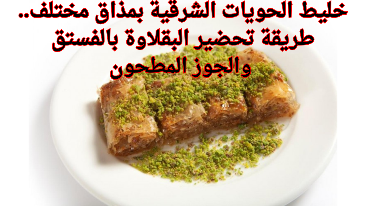 خليط الحويات الشرقية بمذاق مختلف.. طريقة تحضير البقلاوة بالفستق والجوز المطحون 2 خليط الحويات الشرقية بمذاق مختلف.. طريقة تحضير البقلاوة بالفستق والجوز المطحون