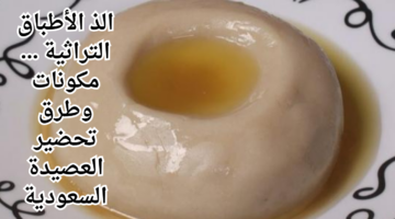 الذ الأطباق التراثية . مكونات وطرق تحضير العصيدة السعودية