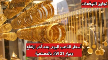 تجاوز التوقعات. أسعار الذهب اليوم بعد آخر ارتفاع محليًا وعالميًا وعيار 21 الآن بالمصنعية