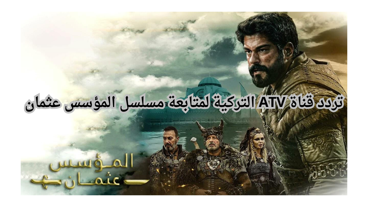 اضبط تردد قناة ATV التركية لمتابعة مسلسل المؤسس عثمان الحلقة 172 علي النايل سات وعرب سات
