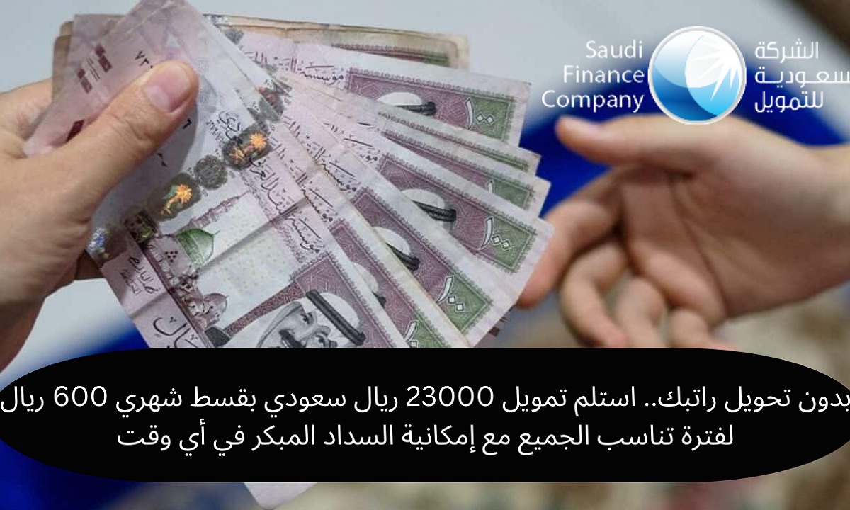 بدون تحويل راتبك.. استلم تمويل 23000 ريال سعودي بقسط شهري 600 ريال لفترة تناسب الجميع مع إمكانية السداد المبكر في أي وقت