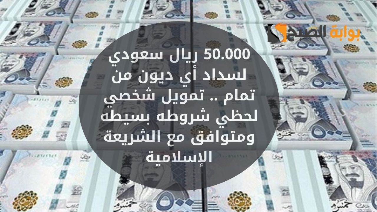 50.000 ريال سعودي لسداد أي ديون من تمام .. تمويل شخصي لحظي شروطه بسيطه ومتوافق مع الشريعة الإسلامية