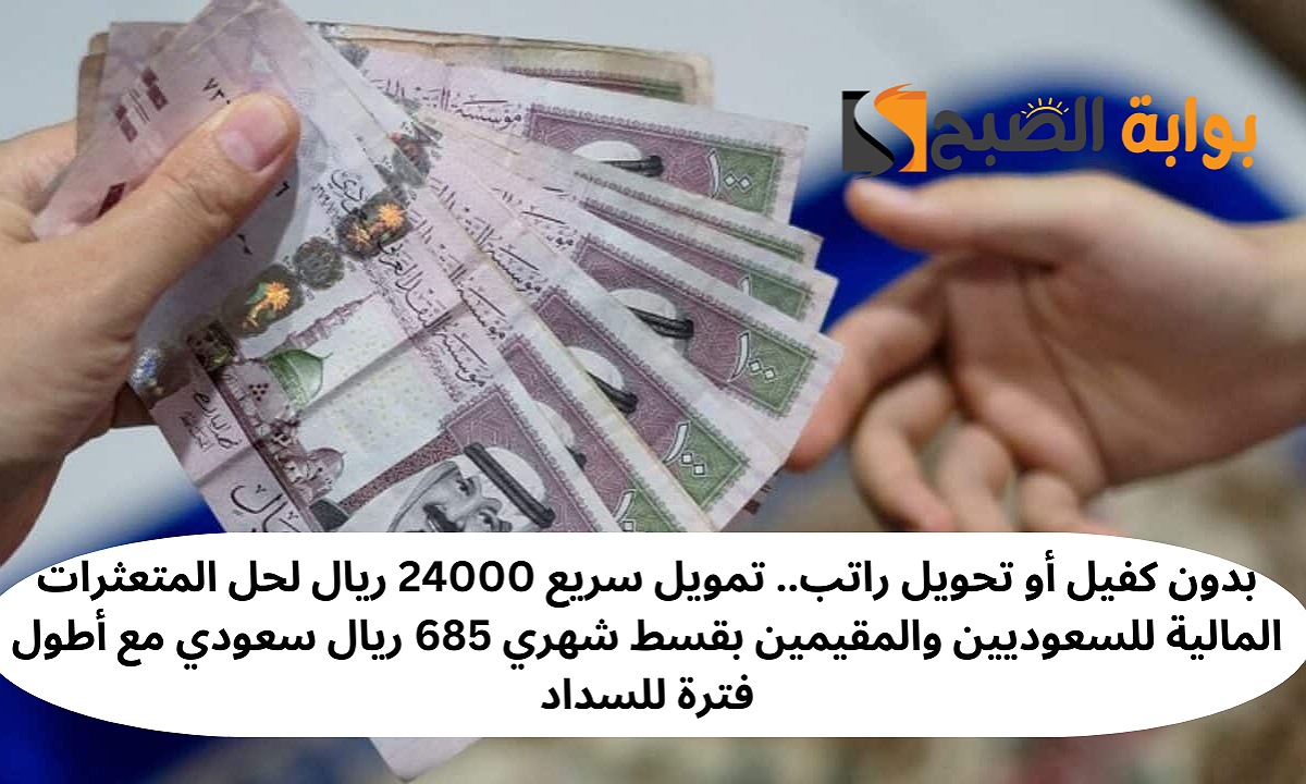 بدون كفيل أو تحويل راتب.. تمويل سريع 24000 ريال لحل المتعثرات المالية للسعوديين والمقيمين بقسط شهري 685 ريال سعودي مع أطول فترة للسداد
