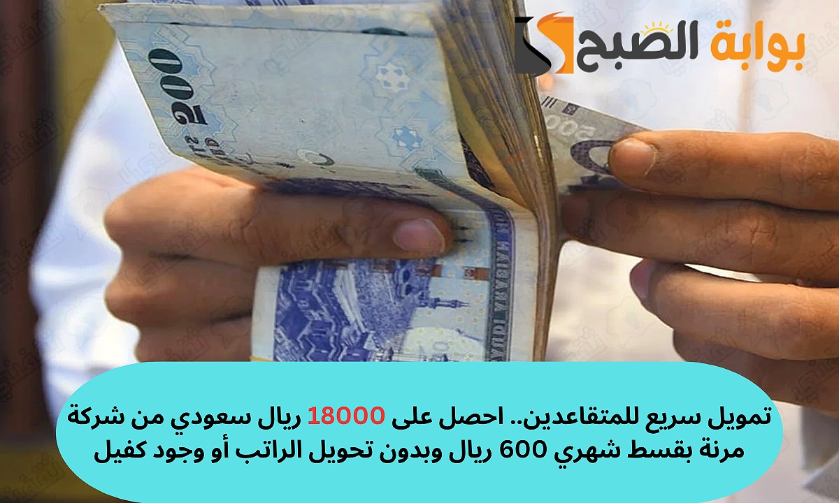 تمويل سريع للمتقاعدين.. احصل على 18000 ريال سعودي من شركة مرنة بقسط شهري 600 ريال وبدون تحويل الراتب أو وجود كفيل