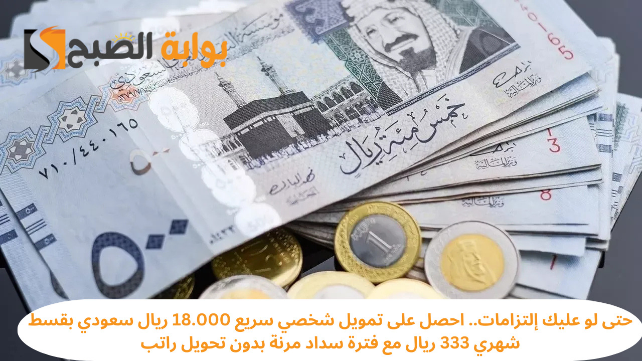 حتى لو عليك إلتزامات.. احصل على تمويل شخصي سريع 18.000 ريال سعودي بقسط شهري 333 ريال مع فترة سداد مرنة بدون تحويل راتب
