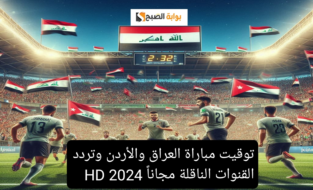 القمة المنتظرة… توقيت مباراة العراق والأردن وتردد القنوات الناقلة مجاناً 2024 HD