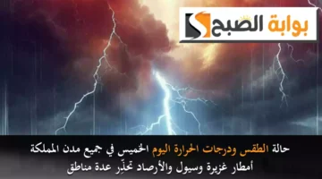 حالة الطقس ودرجات الحرارة اليوم الخميس في جميع مدن المملكة. أمطار غزيرة وسيول والأرصاد تحذِّر عدة مناطق
