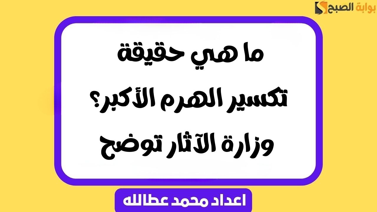 ما هي حقيقة تكسير الهرم الأكبر؟ .. وزارة الآثار توضح
