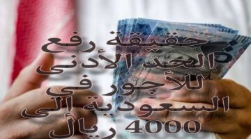حقيقة رفع الحد الأدنى للأجور في السعودية إلى 4000