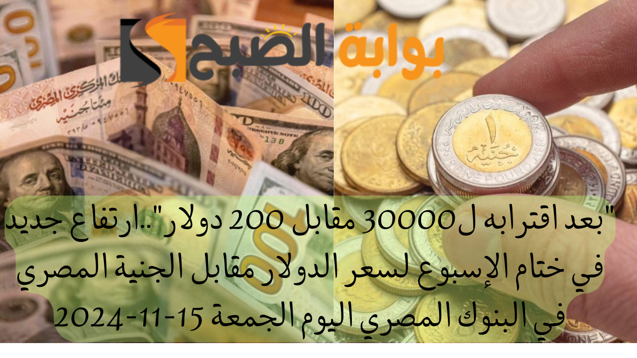 “بعد اقترابه ل30000 مقابل 200 دولار”..ارتفاع جديد في ختام الإسبوع لسعر الدولار مقابل الجنية المصري في البنوك المصري اليوم الجمعة 15-11-2024