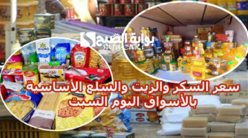سعر السكر والزيت والسلع الأساسية بالأسواق اليوم السبت