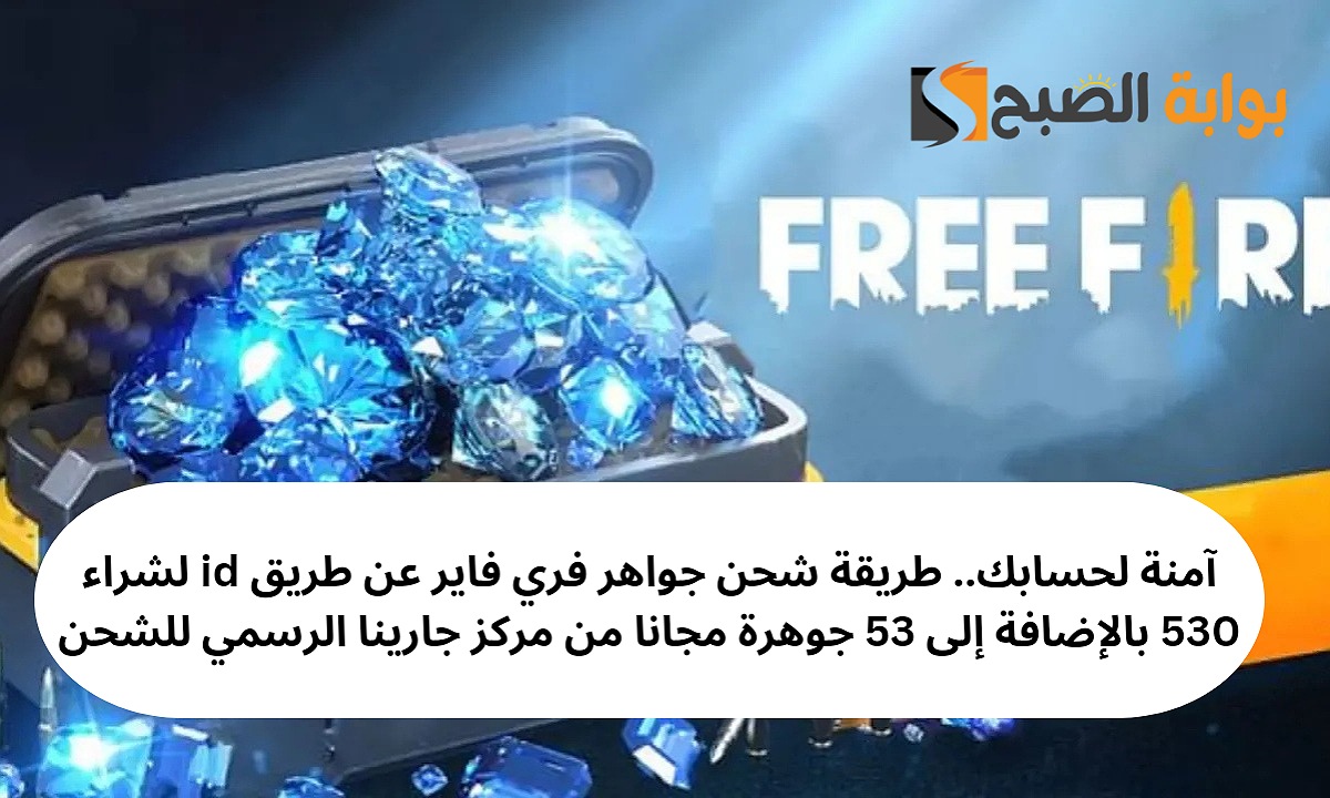 آمنة لحسابك.. طريقة شحن جواهر فري فاير عن طريق id لشراء 530 بالإضافة إلى 53 جوهرة مجانا من موقع جارينا الرسمي للشحن