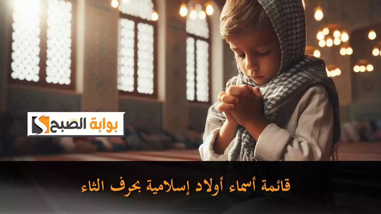 قائمة أسماء أولاد إسلامية بحرف الثاء من القرآن الكريم مع مجموعة من الأسماء العربية والأجنبية الجميلة