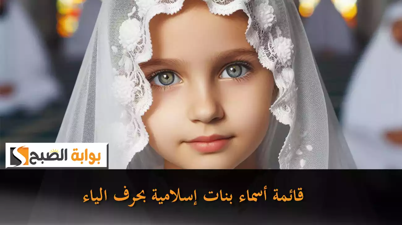قائمة أسماء بنات إسلامية بحرف الياء من القرآن الكريم مع أسماء ثلاثية وأجنبية جميلة ومميزة