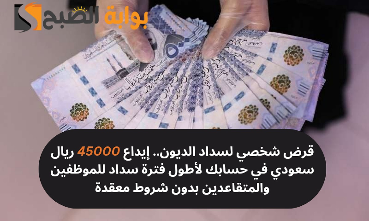 قرض شخصي لسداد الديون.. إيداع 45000 ريال سعودي في حسابك لأطول فترة سداد للموظفين والمتقاعدين بدون شروط معقدة