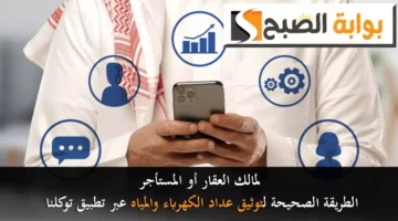 لمالك العقار أو المستأجر الطريقة الصحيحة لتوثيق عداد الكهرباء والمياه عبر تطبيق توكلنا