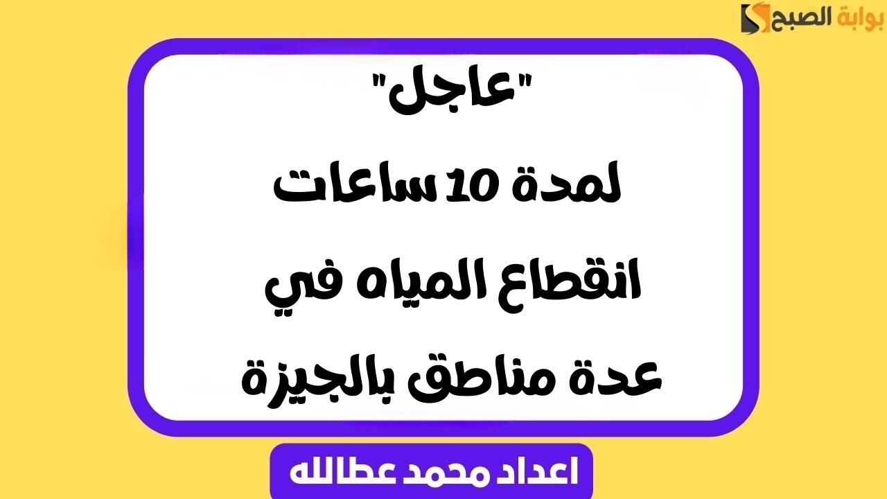 “عاجل” لمدة 10 ساعات انقطاع المياه في عدة مناطق بالجيزة
