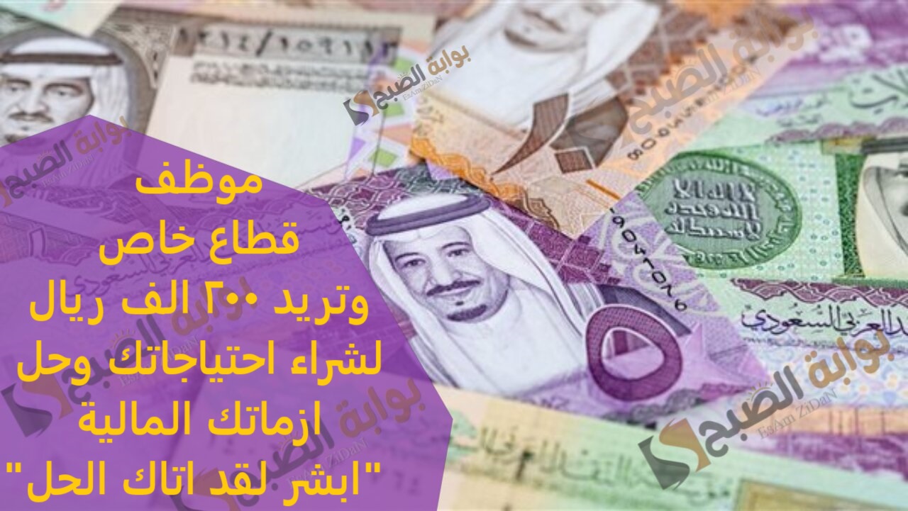 موظف قطاع خاص وتريد 200 الف ريال لشراء احتياجاتك وحل ازماتك المالية “ابشر لقد اتاك الحل”