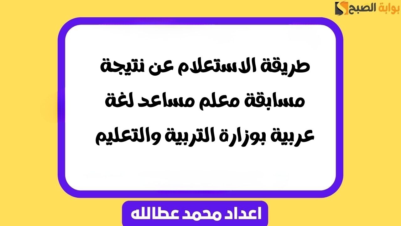 طريقة الاستعلام عن نتيجة مسابقة معلم مساعد لغة عربية بوزارة التربية والتعليم