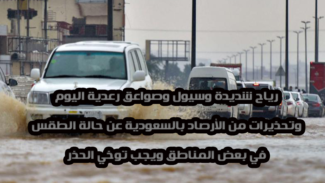 عاجل… تحذير من هطول الأمطار وسيول ورياح شديدة لبعض المناطق في السعودية ويجب توخي الحذر