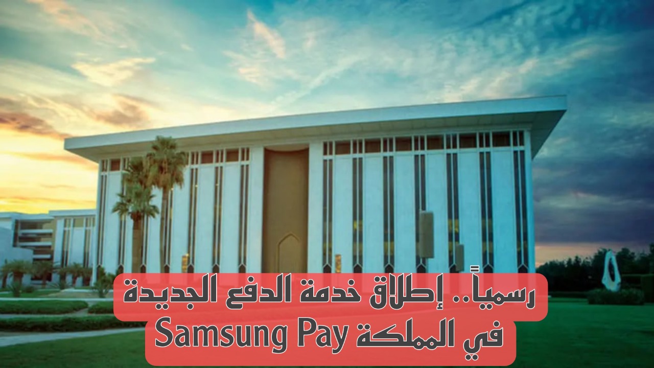 رسمياً.. البنك المركزي السعودي يعلن إطلاق خدمة الدفع الجديدة Samsung Pay.. تفاصيل هامه