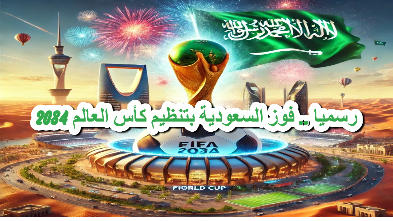 رسميا .. فوز السعودية بتنظيم كأس العالم 2034 .. أهم أسباب الفوز
