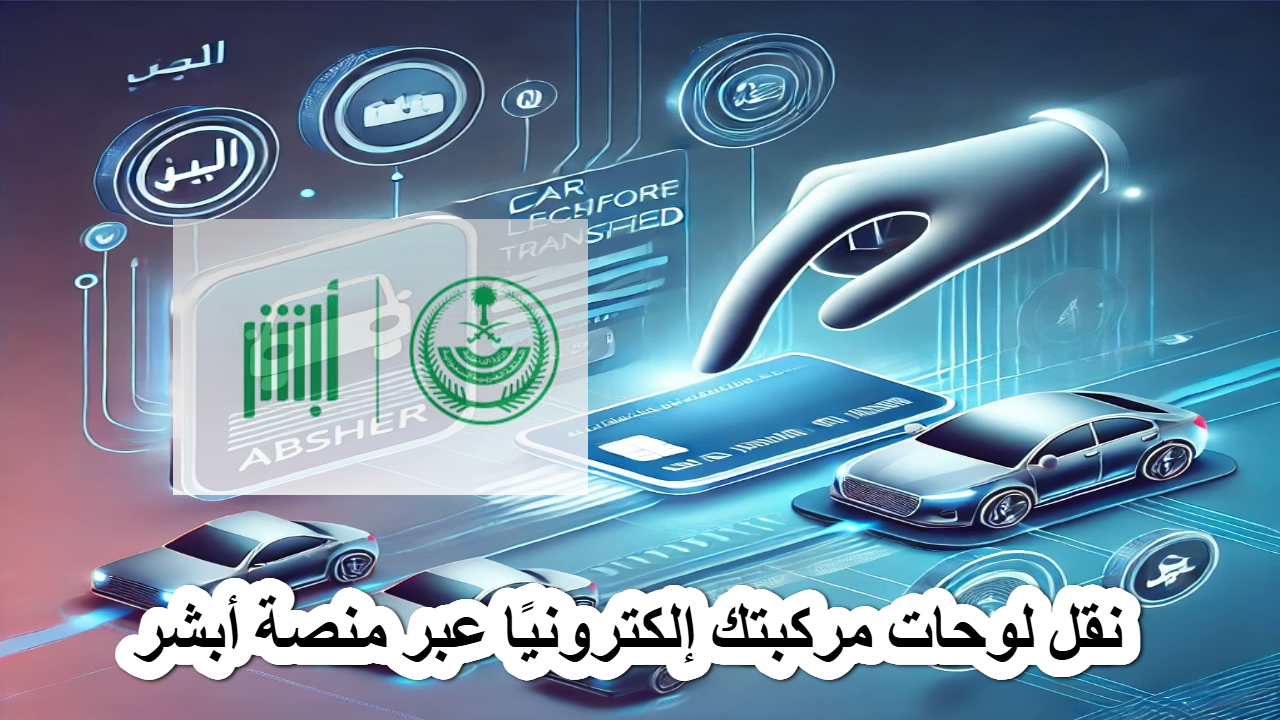 خطوات سهلة وشروط واضحة .. نقل لوحات مركبتك إلكترونيًا عبر منصة أبشر