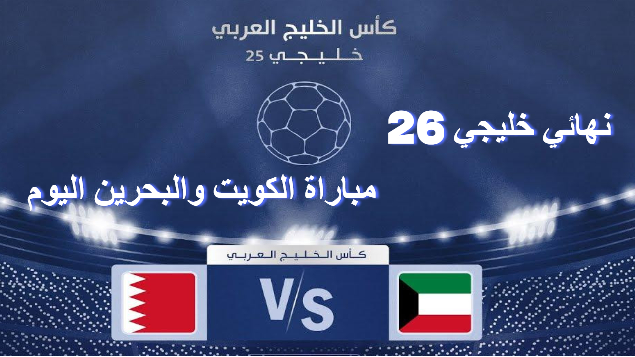 خليجي 26 .. موعد مباراة الكويت والبحرين والقنوات الناقلة لنهائي البطولة اليوم