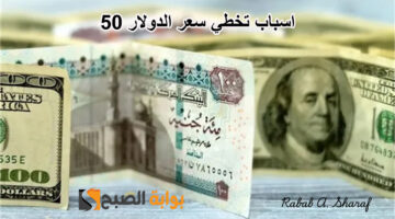 اسباب تخطي سعر الدولار 50