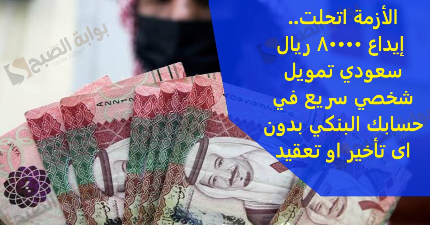 الأزمة اتحلت.. إيداع 80000 ريال سعودي تمويل شخصي سريع في حسابك البنكي بدون اى تأخير او تعقيد