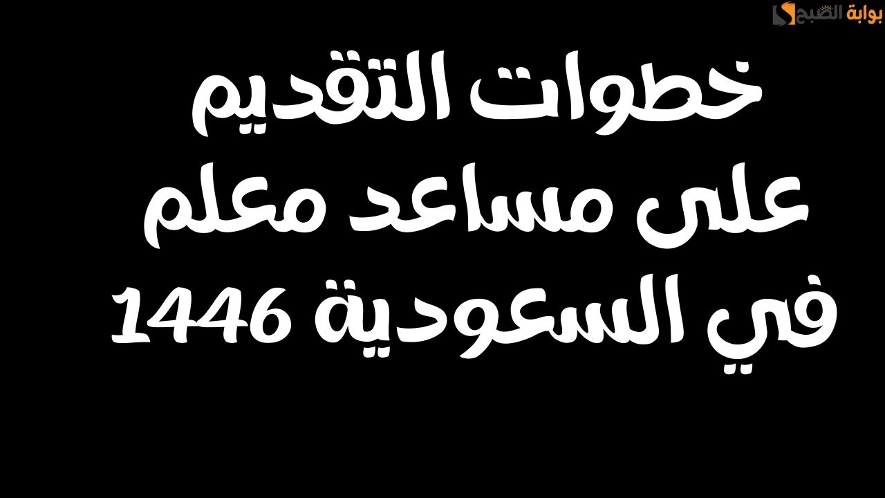 خطوات التقديم على مساعد معلم في السعودية 1446