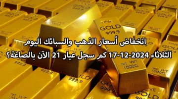انخفاض أسعار الذهب والسبائك اليوم الثلاثاء 17 12 2024 كم سجل عيار 21 الآن بالصاغة؟