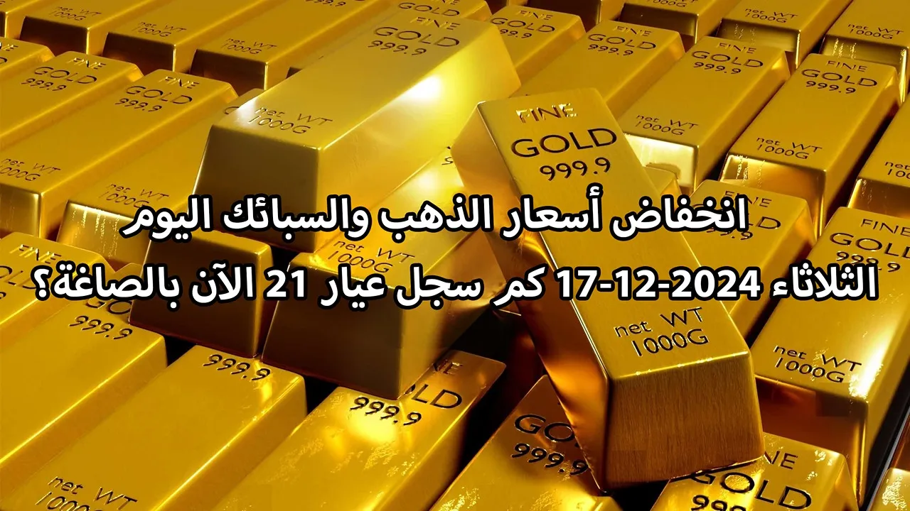 فرصتك للاستثمار.. انخفاض أسعار الذهب والسبائك اليوم الثلاثاء 17-12-2024 كم سجل عيار 21 الآن بالصاغة؟