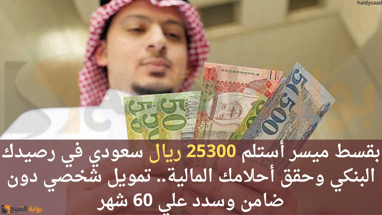 بقسط ميسر أستلم 25300 ريال سعودي في رصيدك البنكي وحقق أحلامك المالية.. تمويل شخصي دون ضامن وسدد علي 60 شهر