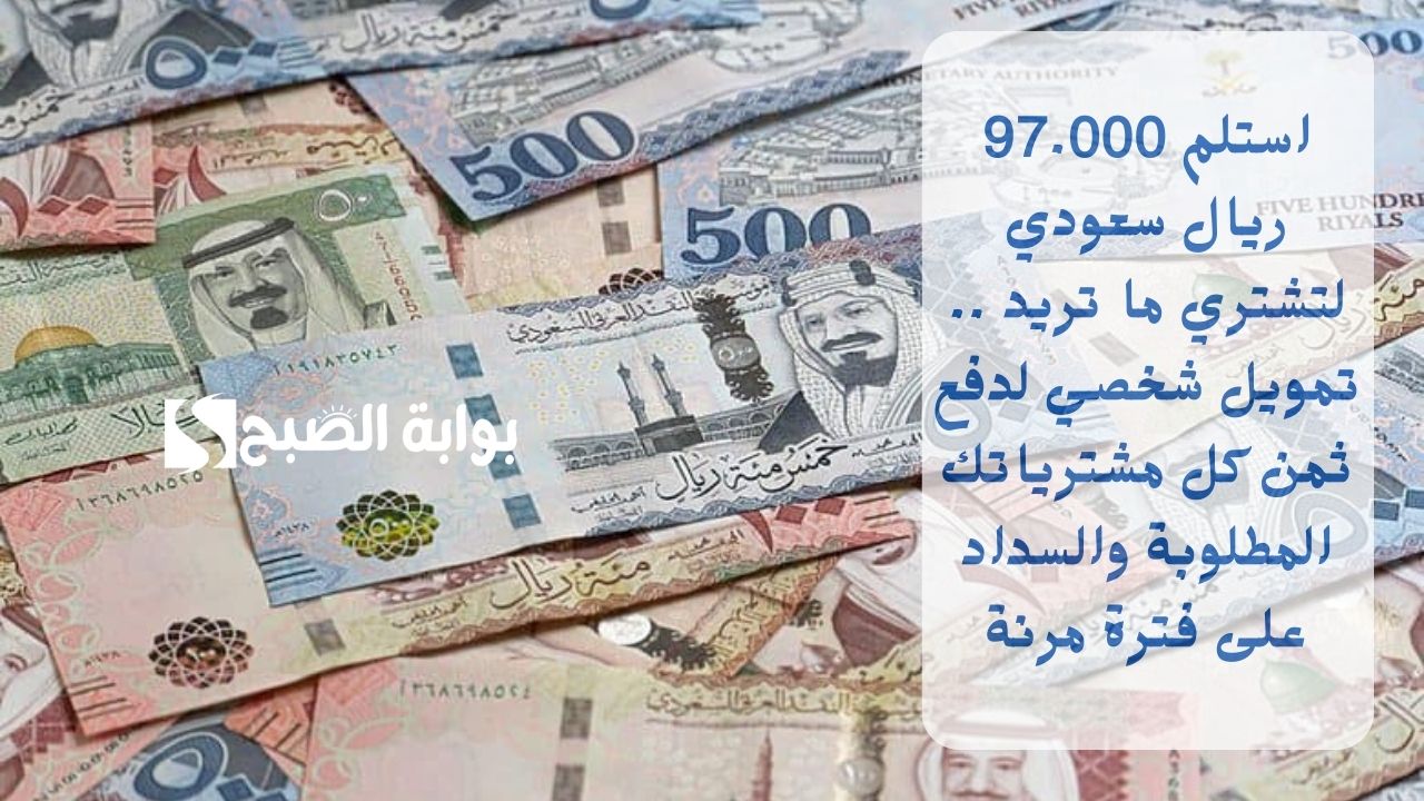 استلم 97.000 ريال سعودي لتشتري ما تريد .. تمويل شخصي لدفع ثمن كل مشترياتك المطلوبة والسداد على فترة مرنة 5 استلم 97.000 ريال سعودي لتشتري ما تريد .. تمويل شخصي لدفع ثمن كل مشترياتك المطلوبة والسداد على فترة مرنة