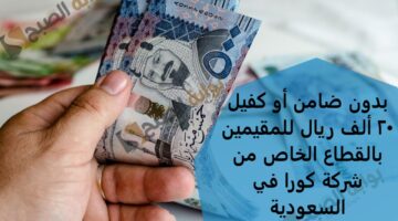بدون ضامن أو كفيل 20 ألف ريال للمقيمين بالقطاع الخاص من شركة كورا في السعودية